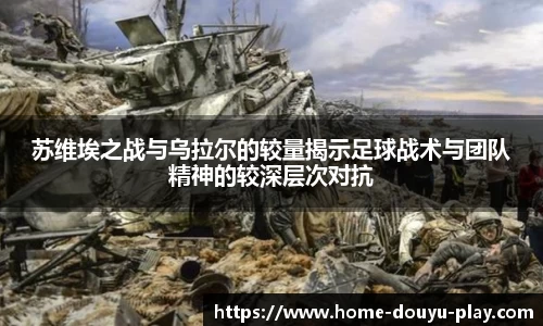 苏维埃之战与乌拉尔的较量揭示足球战术与团队精神的较深层次对抗