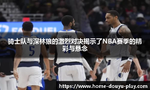 骑士队与深林狼的激烈对决揭示了NBA赛季的精彩与悬念