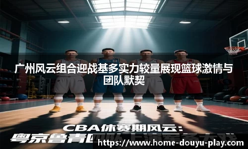 广州风云组合迎战基多实力较量展现篮球激情与团队默契