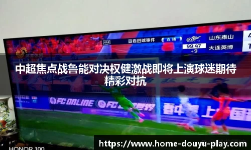 中超焦点战鲁能对决权健激战即将上演球迷期待精彩对抗