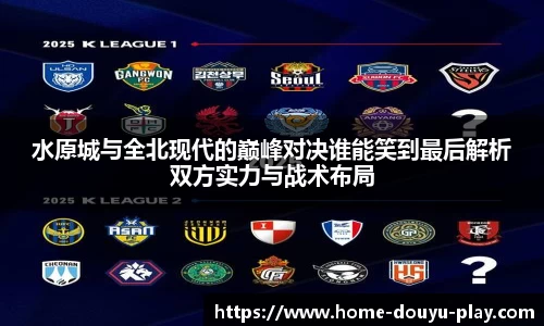 水原城与全北现代的巅峰对决谁能笑到最后解析双方实力与战术布局