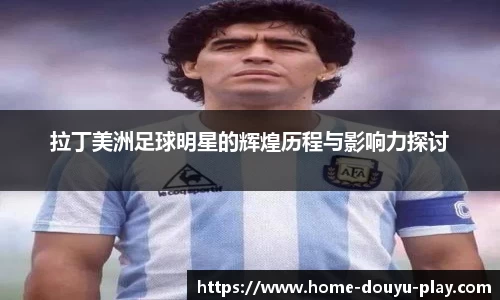 拉丁美洲足球明星的辉煌历程与影响力探讨