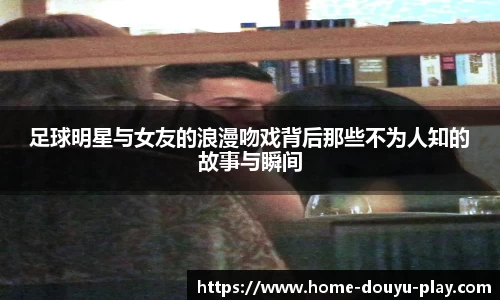 足球明星与女友的浪漫吻戏背后那些不为人知的故事与瞬间