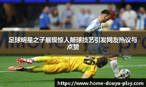 足球明星之子展现惊人颠球技艺引发网友热议与点赞