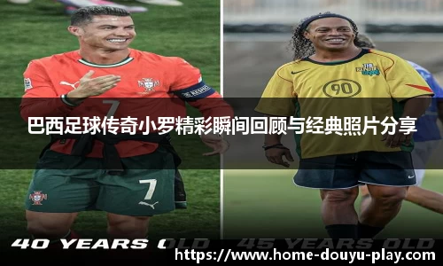 巴西足球传奇小罗精彩瞬间回顾与经典照片分享