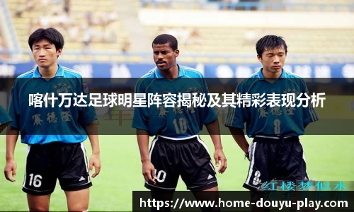 喀什万达足球明星阵容揭秘及其精彩表现分析